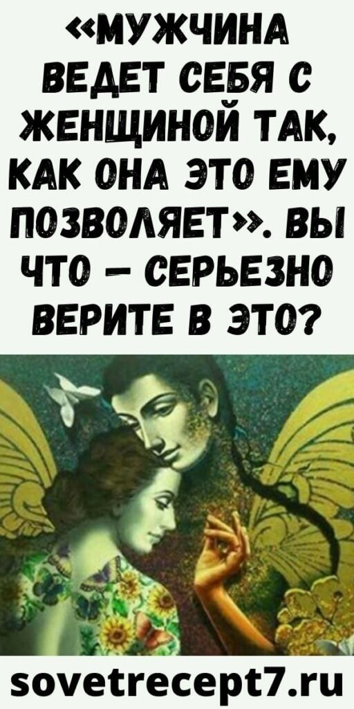 «Мужчина ведет себя с Женщиной так, как она это ему позволяет». Вы что — серьезно верите в это?